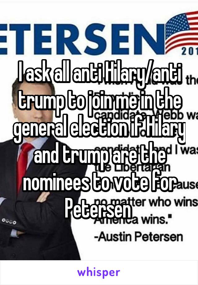 I ask all anti Hilary/anti trump to join me in the general election if Hilary and trump are the nominees to vote for Petersen 