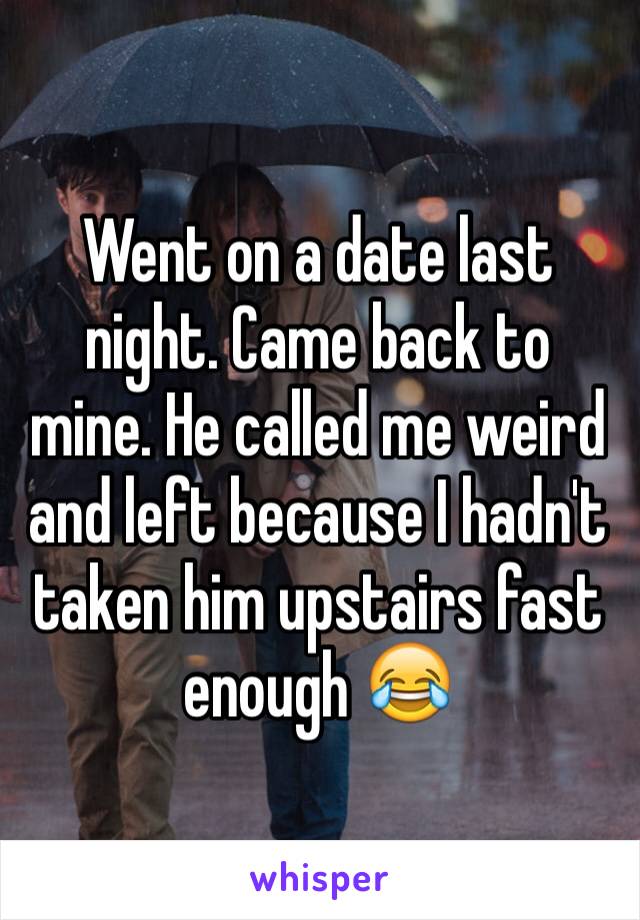 Went on a date last night. Came back to mine. He called me weird and left because I hadn't taken him upstairs fast enough 😂 