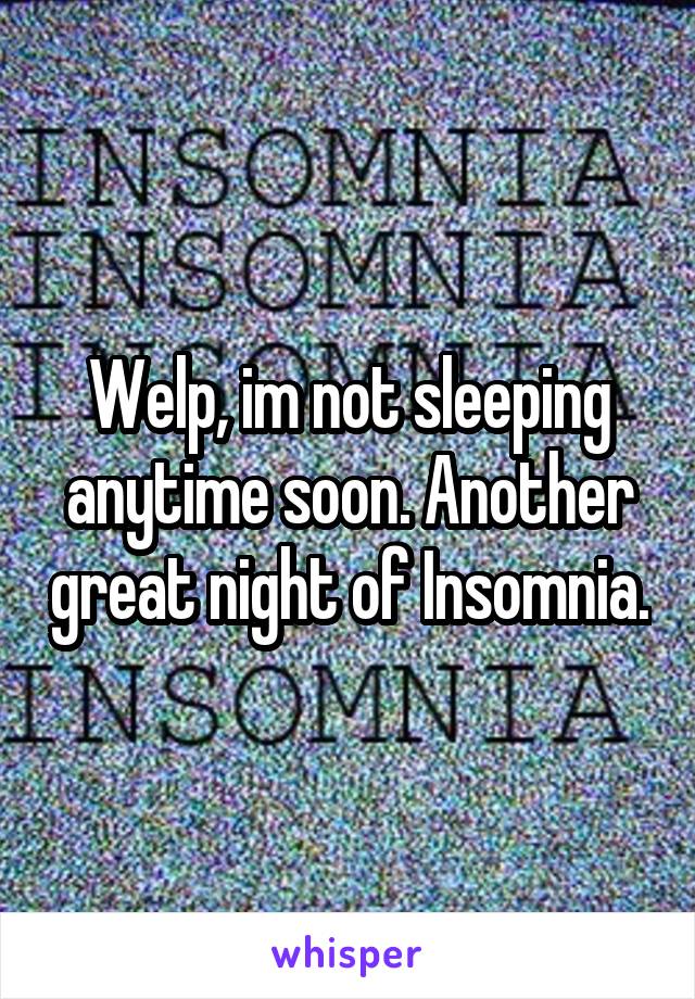 Welp, im not sleeping anytime soon. Another great night of Insomnia.