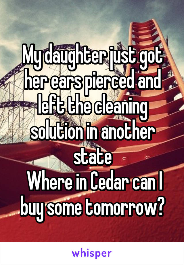 My daughter just got her ears pierced and left the cleaning solution in another state
 Where in Cedar can I buy some tomorrow?