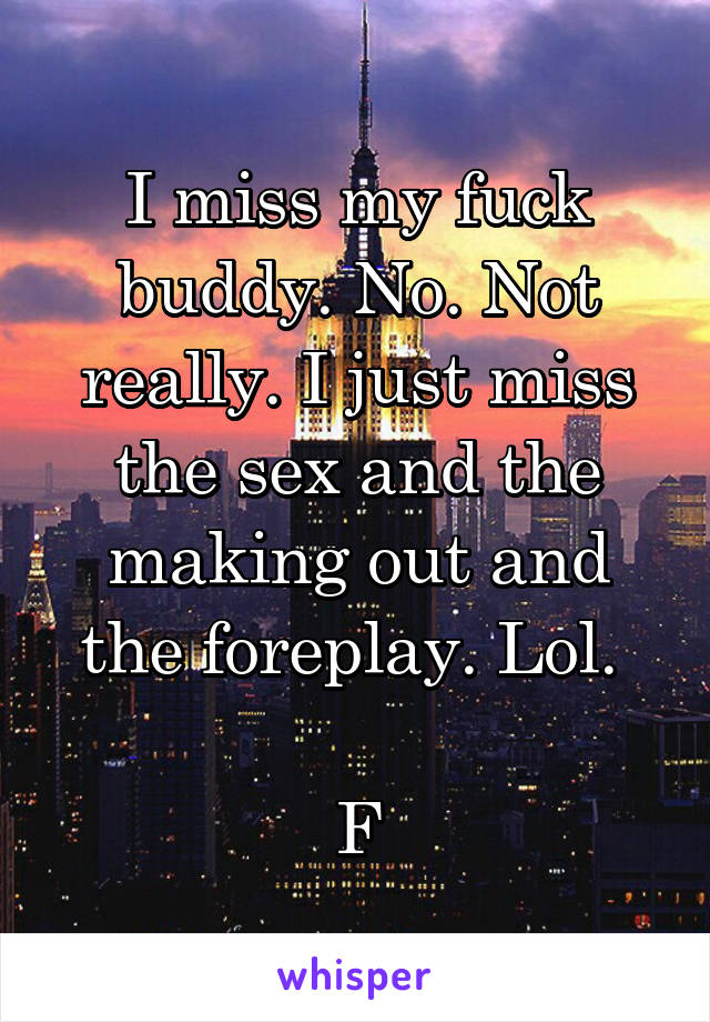 I miss my fuck buddy. No. Not really. I just miss the sex and the making out and the foreplay. Lol. 

F