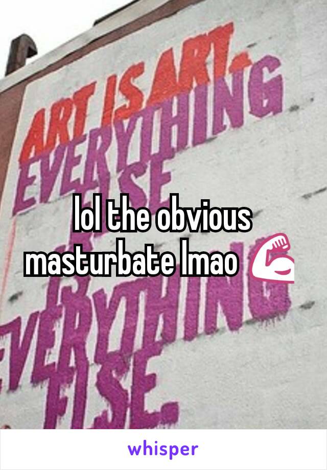 lol the obvious masturbate lmao 💪