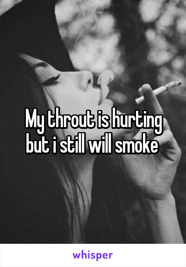 My throut is hurting but i still will smoke 
