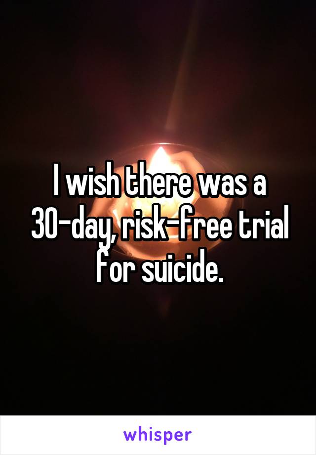 I wish there was a 30-day, risk-free trial for suicide.