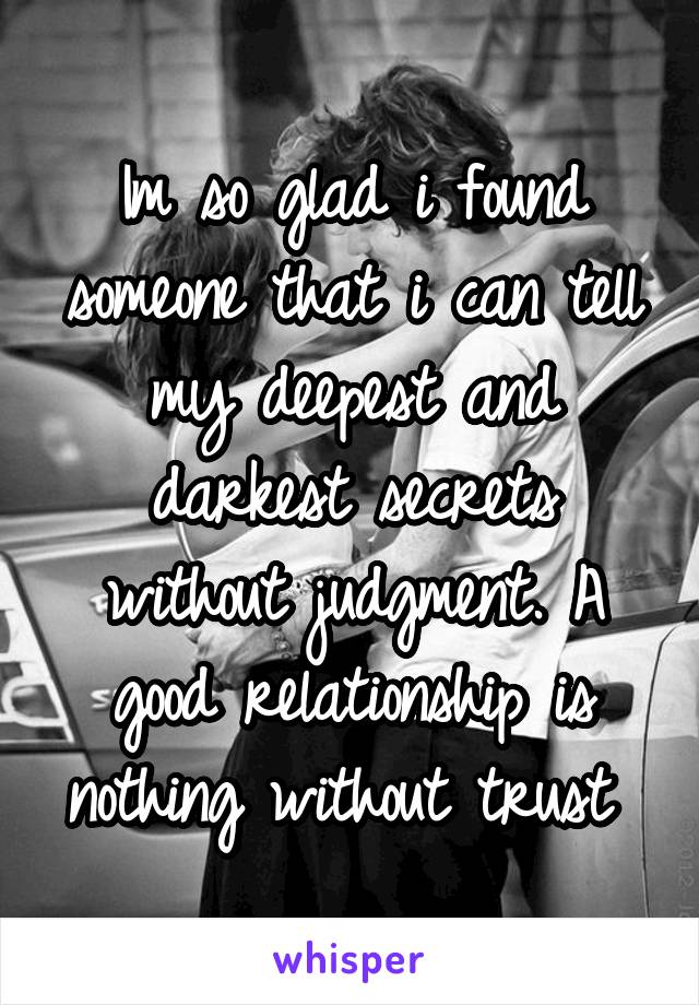 Im so glad i found someone that i can tell my deepest and darkest secrets without judgment. A good relationship is nothing without trust 