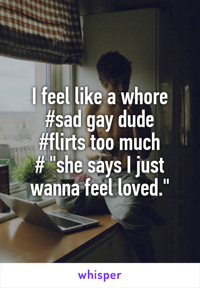 I feel like a whore
#sad gay dude
#flirts too much
# "she says I just wanna feel loved."