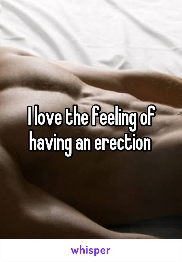 I love the feeling of having an erection 