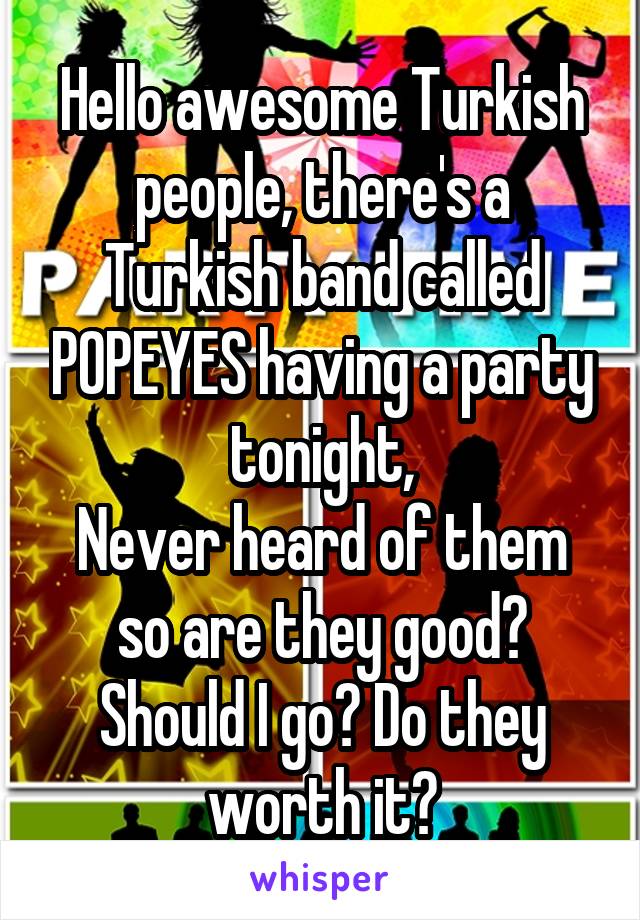 Hello awesome Turkish people, there's a Turkish band called POPEYES having a party tonight,
Never heard of them so are they good?
Should I go? Do they worth it?