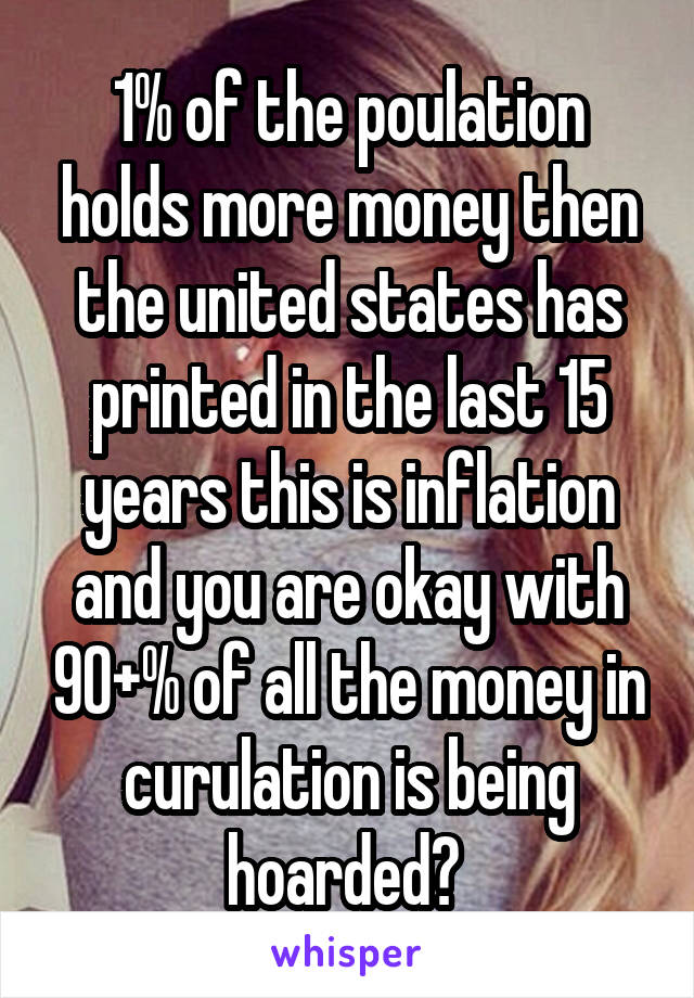 1% of the poulation holds more money then the united states has printed in the last 15 years this is inflation and you are okay with 90+% of all the money in curulation is being hoarded? 
