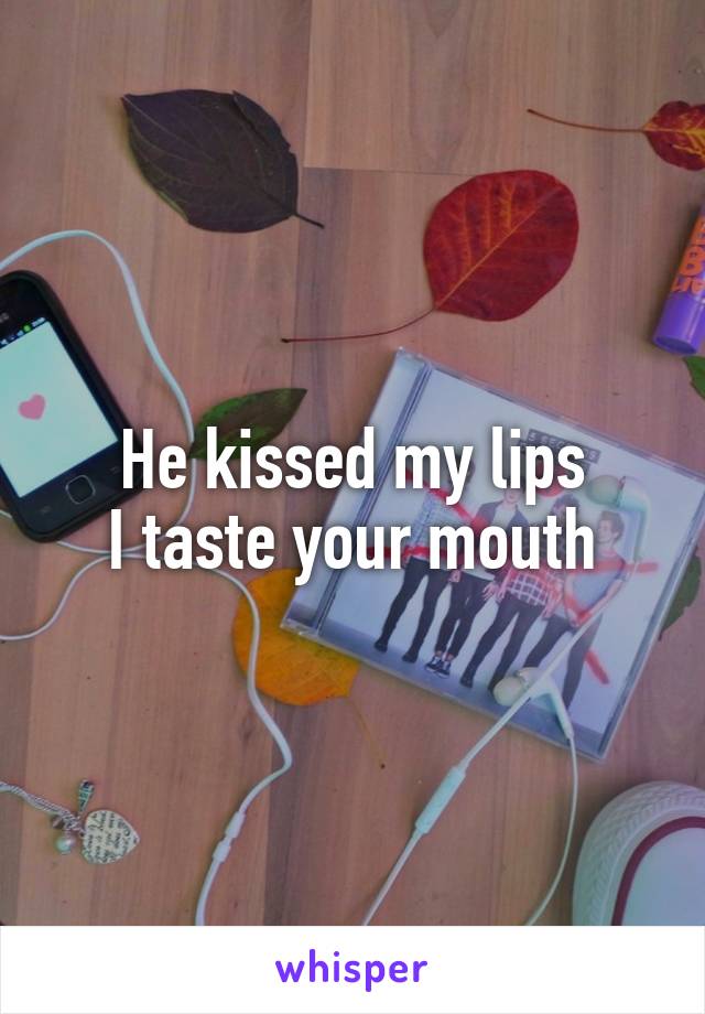 He kissed my lips
I taste your mouth