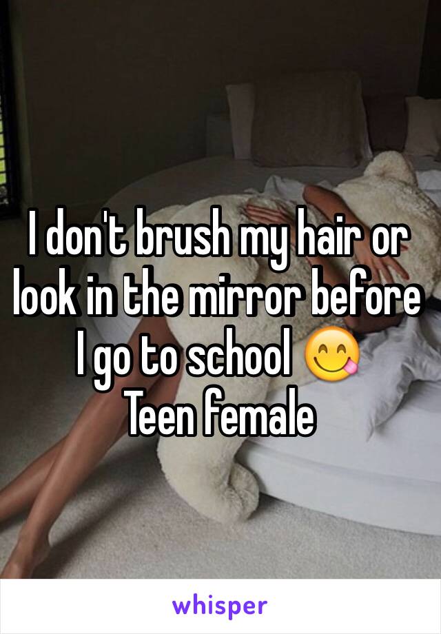 I don't brush my hair or look in the mirror before I go to school 😋
Teen female