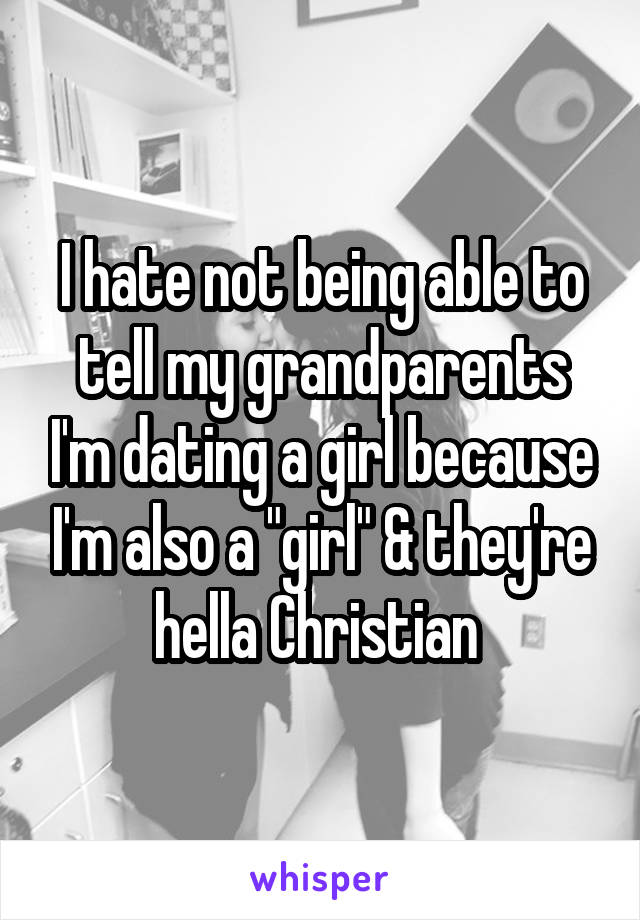 I hate not being able to tell my grandparents I'm dating a girl because I'm also a "girl" & they're hella Christian 