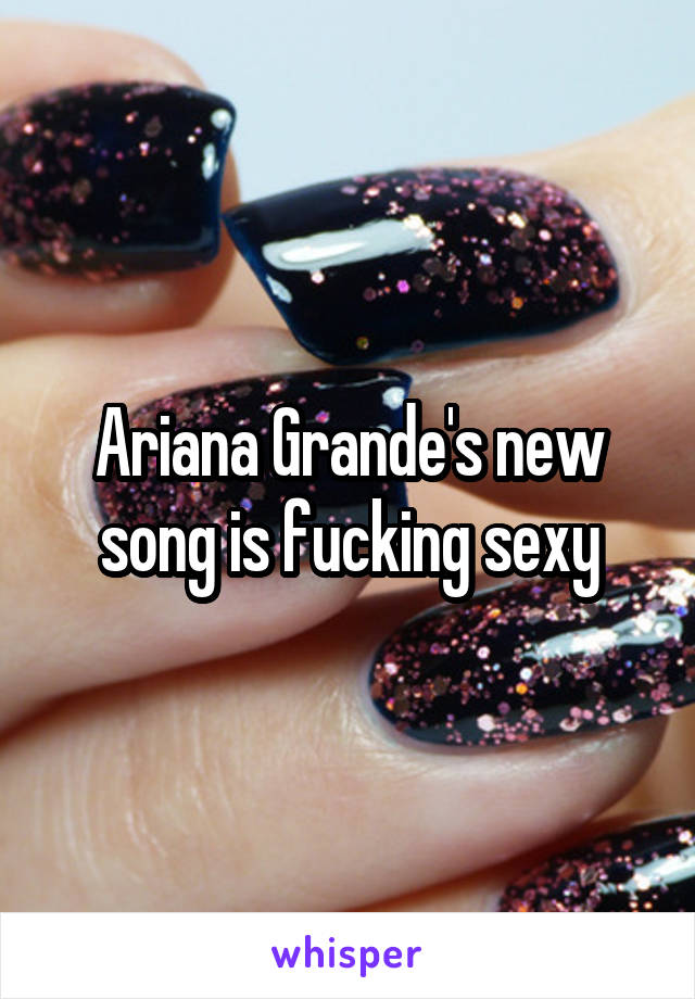 Ariana Grande's new song is fucking sexy