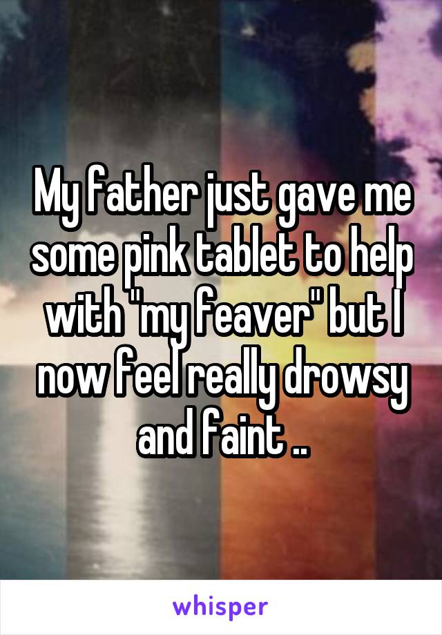 My father just gave me some pink tablet to help with "my feaver" but I now feel really drowsy and faint ..