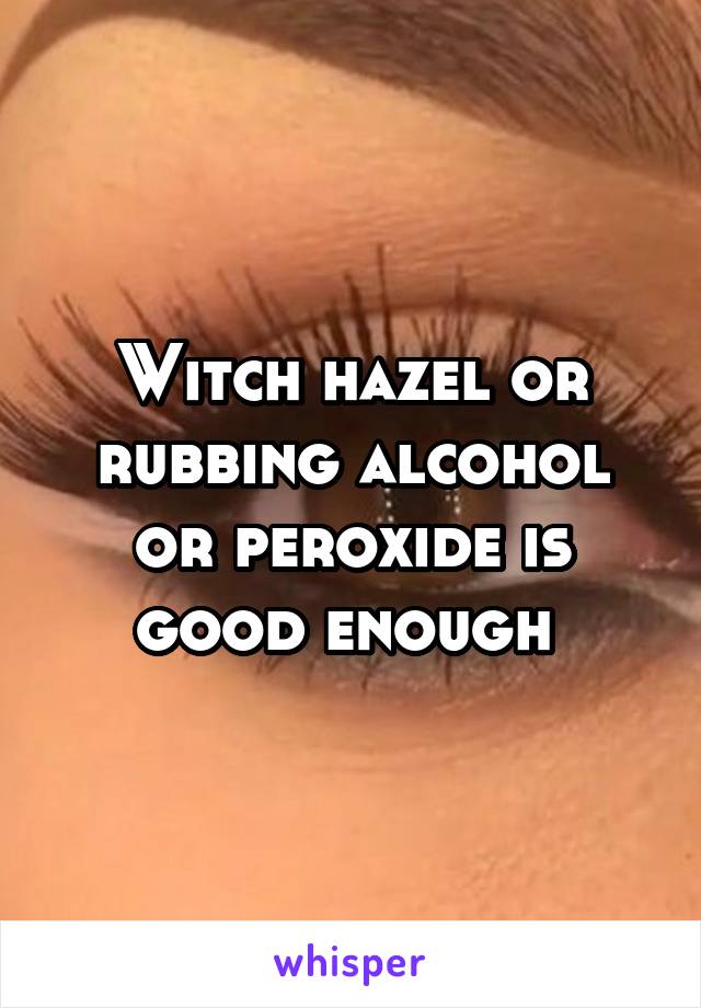 Witch hazel or rubbing alcohol or peroxide is good enough 