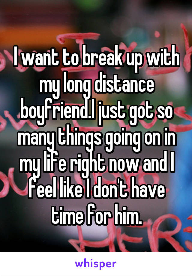 I want to break up with my long distance boyfriend.I just got so many things going on in my life right now and I feel like I don't have time for him.