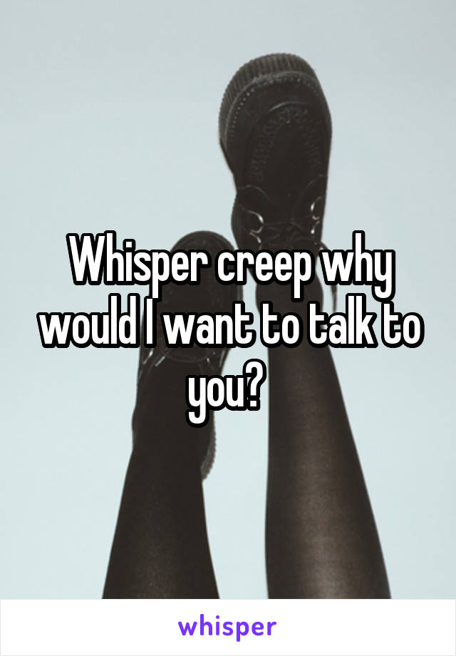 Whisper creep why would I want to talk to you? 