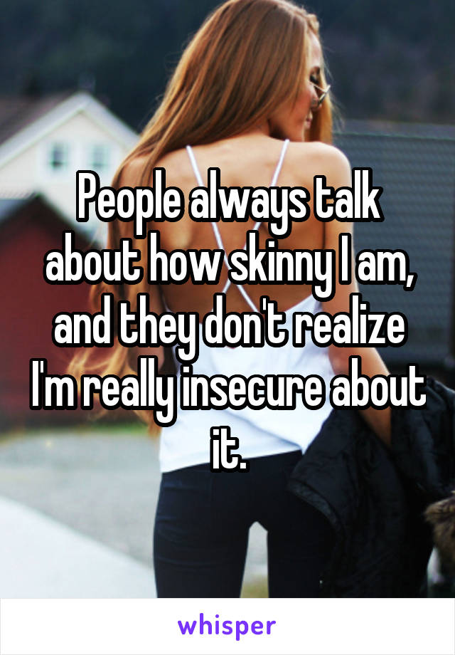 People always talk about how skinny I am, and they don't realize I'm really insecure about it.