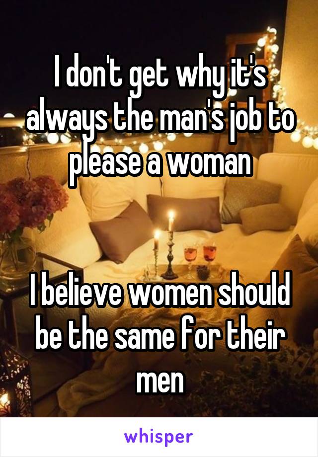 I don't get why it's always the man's job to please a woman


I believe women should be the same for their men