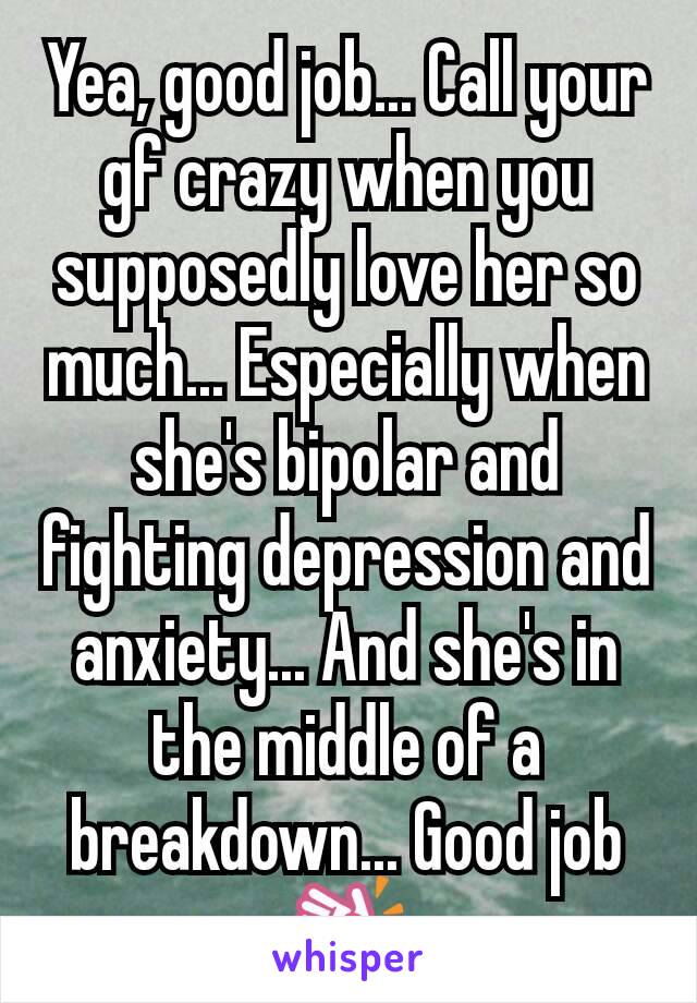 Yea, good job... Call your gf crazy when you supposedly love her so much... Especially when she's bipolar and fighting depression and anxiety... And she's in the middle of a breakdown... Good job👏