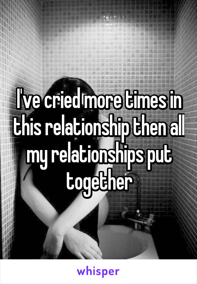 I've cried more times in this relationship then all my relationships put together