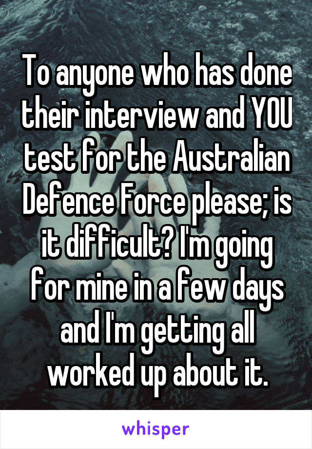 To anyone who has done their interview and YOU test for the Australian Defence Force please; is it difficult? I'm going for mine in a few days and I'm getting all worked up about it.