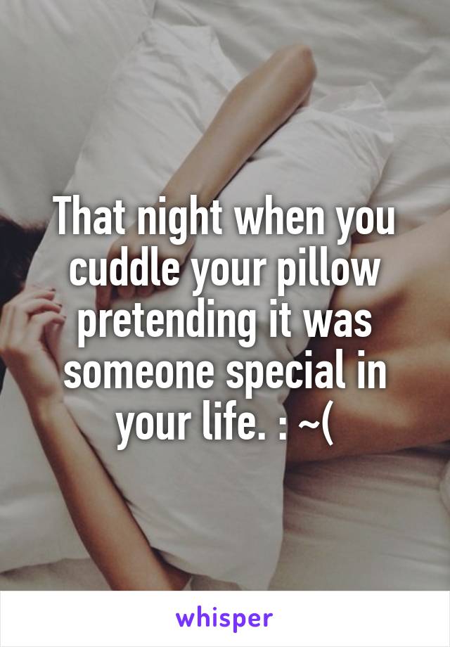 That night when you cuddle your pillow pretending it was someone special in your life. : ~(