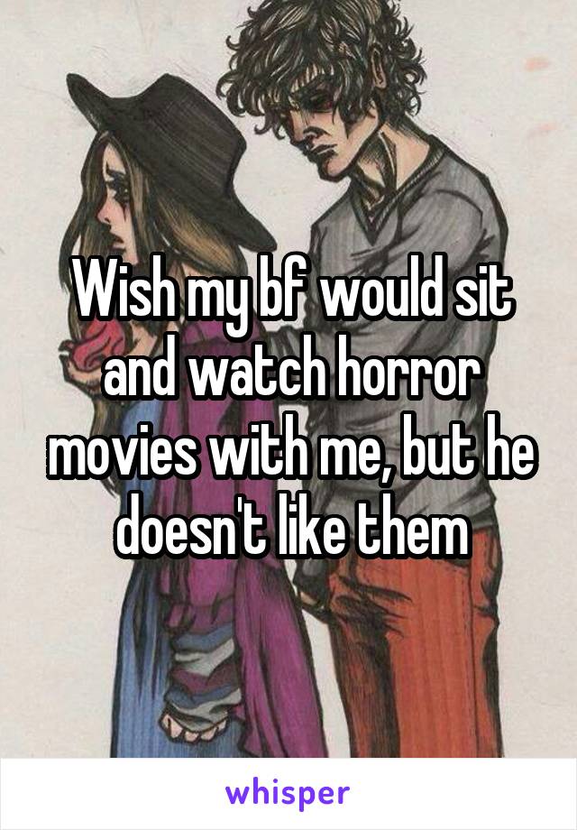 Wish my bf would sit and watch horror movies with me, but he doesn't like them