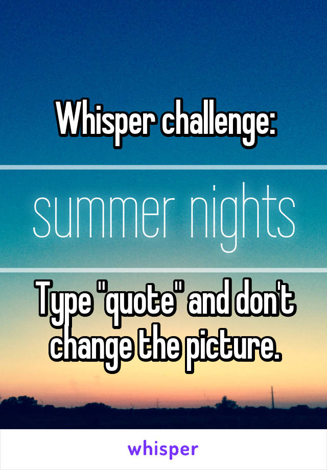 Whisper challenge:



Type "quote" and don't change the picture.
