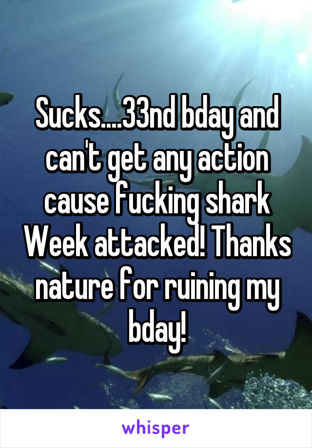 Sucks....33nd bday and can't get any action cause fucking shark Week attacked! Thanks nature for ruining my bday!
