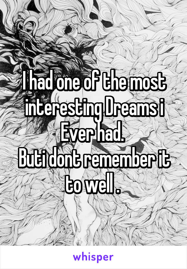 I had one of the most interesting Dreams i Ever had. 
Buti dont remember it to well . 
