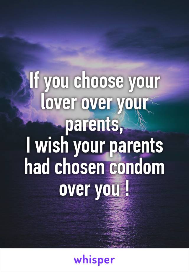 If you choose your lover over your parents,
I wish your parents had chosen condom over you !