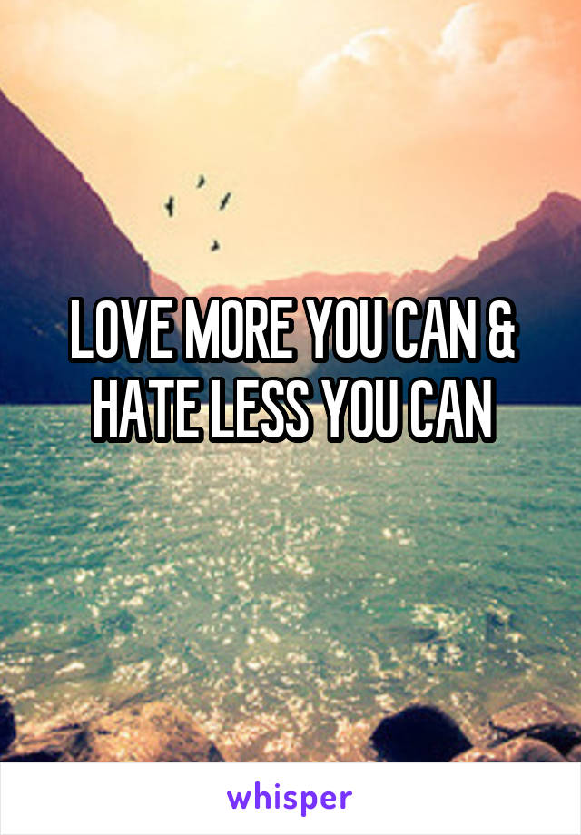 LOVE MORE YOU CAN & HATE LESS YOU CAN
