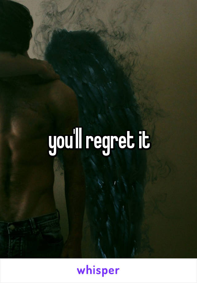 you'll regret it