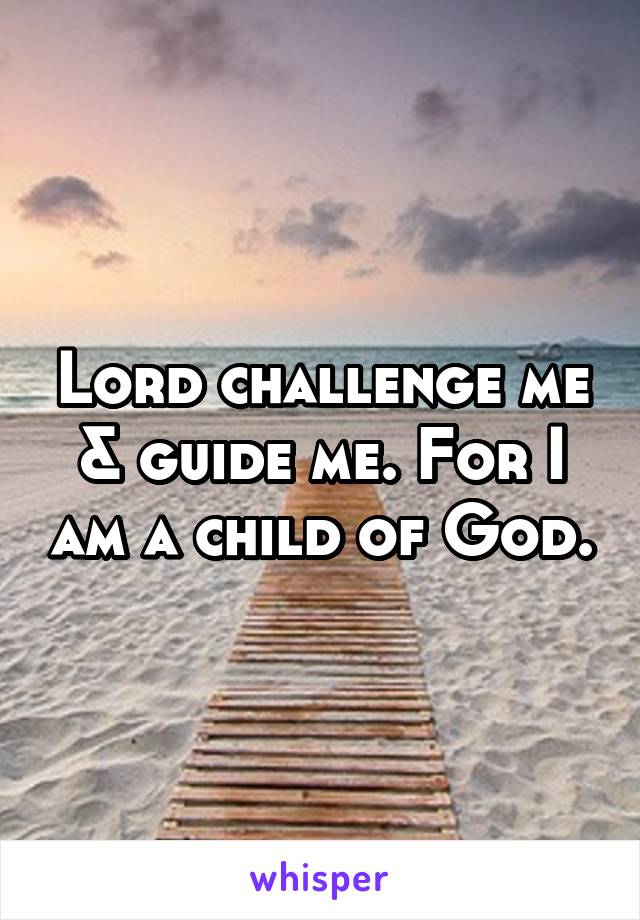 Lord challenge me & guide me. For I am a child of God.