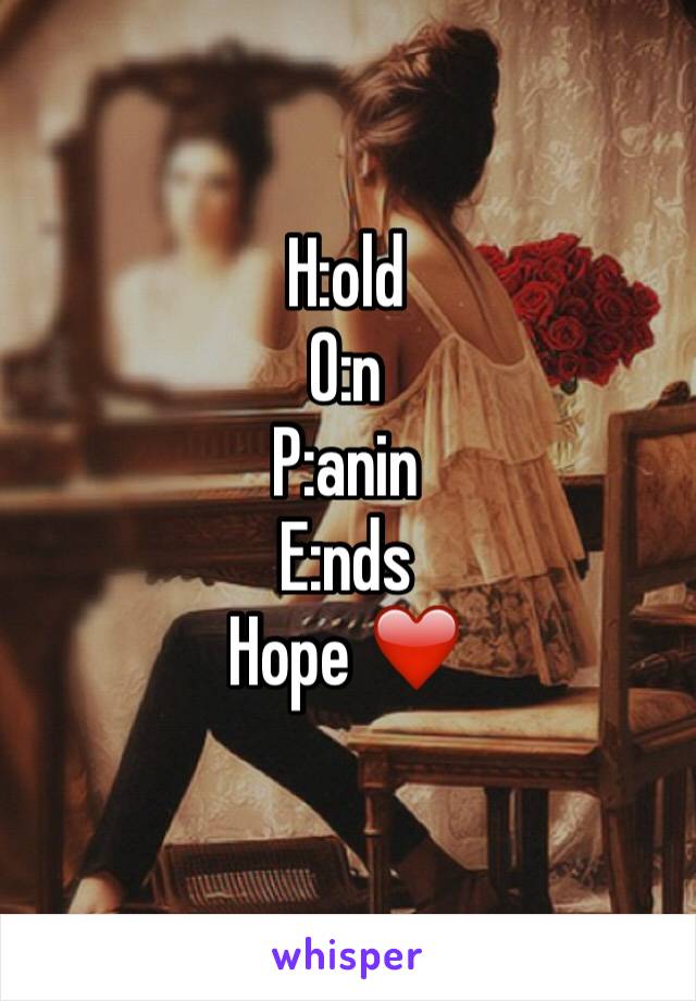 H:old
O:n
P:anin
E:nds
Hope ❤️
