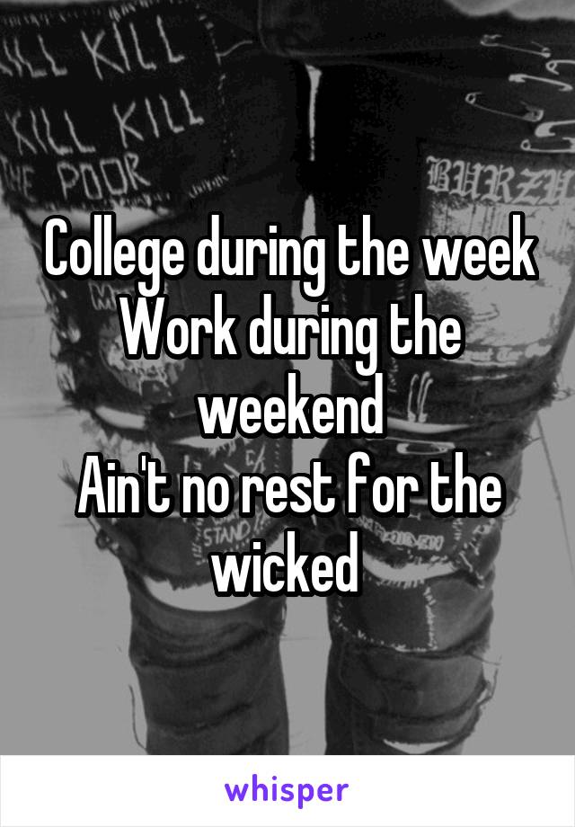College during the week
Work during the weekend
Ain't no rest for the wicked 