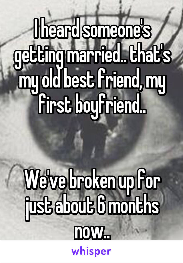 I heard someone's getting married.. that's my old best friend, my first boyfriend..


We've broken up for just about 6 months now..