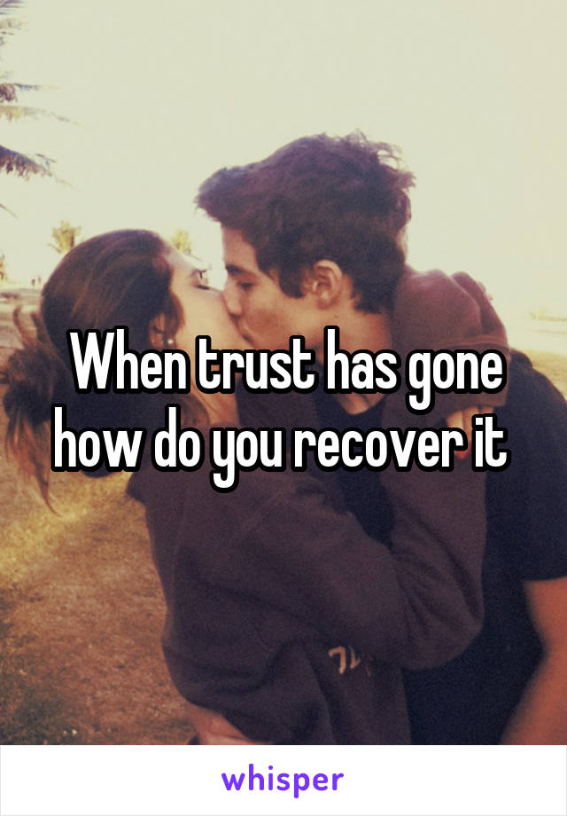 When trust has gone how do you recover it 