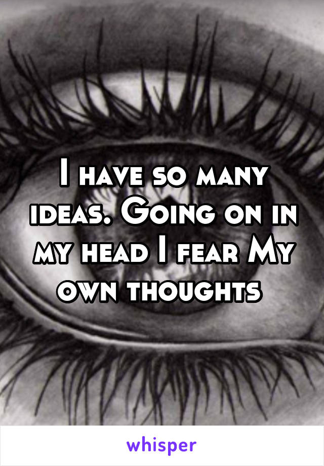 I have so many ideas. Going on in my head I fear My own thoughts 