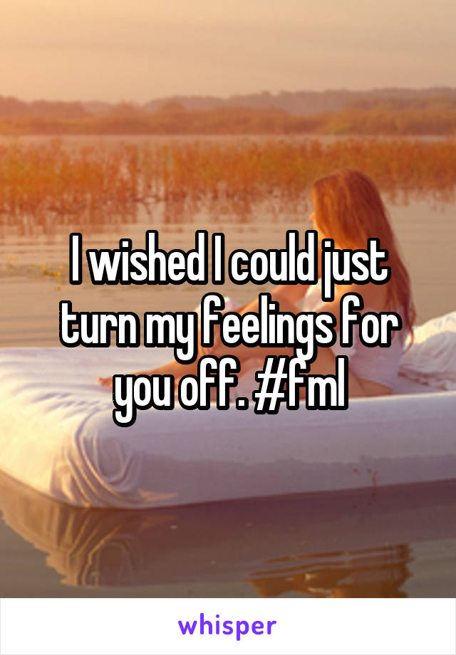 I wished I could just turn my feelings for you off. #fml