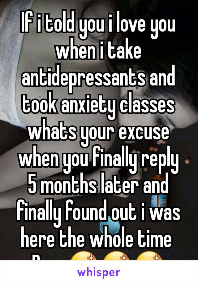 If i told you i love you when i take antidepressants and took anxiety classes whats your excuse when you finally reply 5 months later and finally found out i was here the whole time 
Pmo 😡😡😡