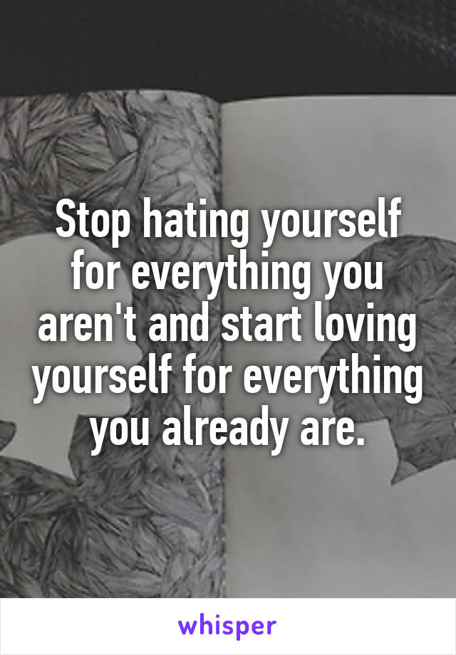Stop hating yourself for everything you aren't and start loving yourself for everything you already are.