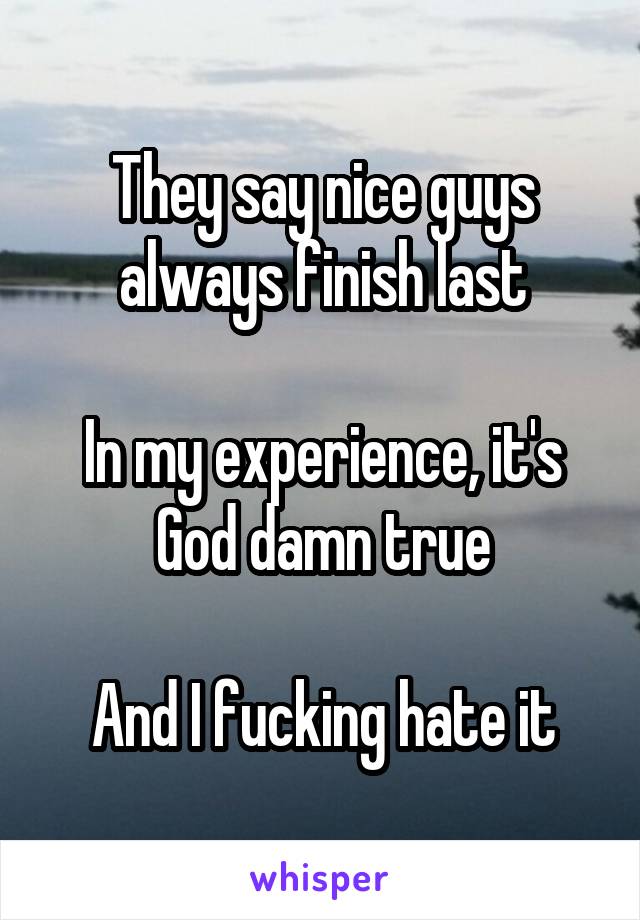 They say nice guys always finish last

In my experience, it's God damn true

And I fucking hate it
