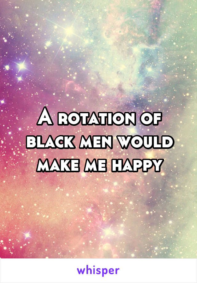 A rotation of black men would make me happy