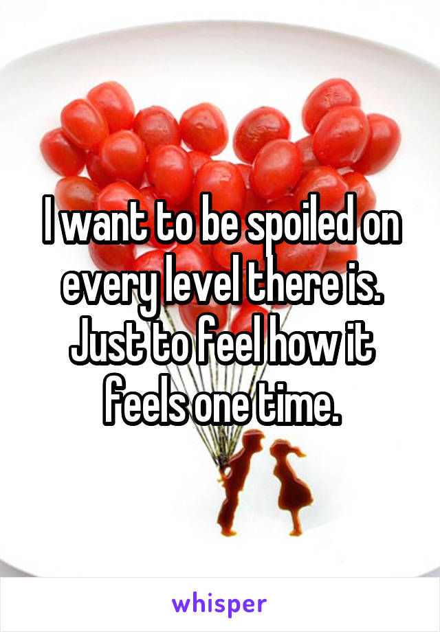 I want to be spoiled on every level there is. Just to feel how it feels one time.