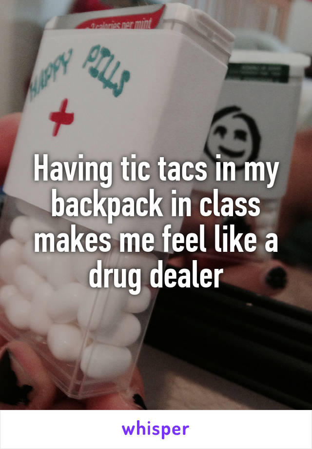 Having tic tacs in my backpack in class makes me feel like a drug dealer
