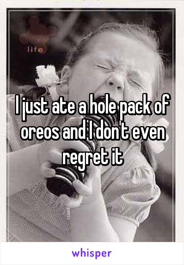 I just ate a hole pack of oreos and I don't even regret it