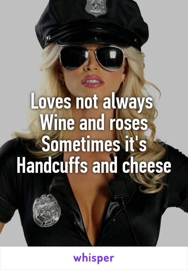 Loves not always 
Wine and roses
Sometimes it's
Handcuffs and cheese