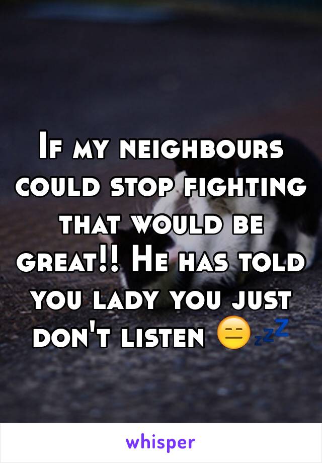 If my neighbours could stop fighting that would be great!! He has told you lady you just don't listen 😑💤
